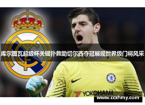 库尔图瓦超级杯关键扑救助切尔西夺冠展现世界级门将风采